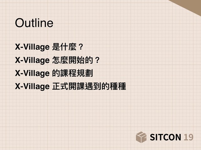 Outline
X-Village 是什什麼？
X-Village 怎麼開始的？
X-Village 的課程規劃
X-Village 正式開課遇到的種種
