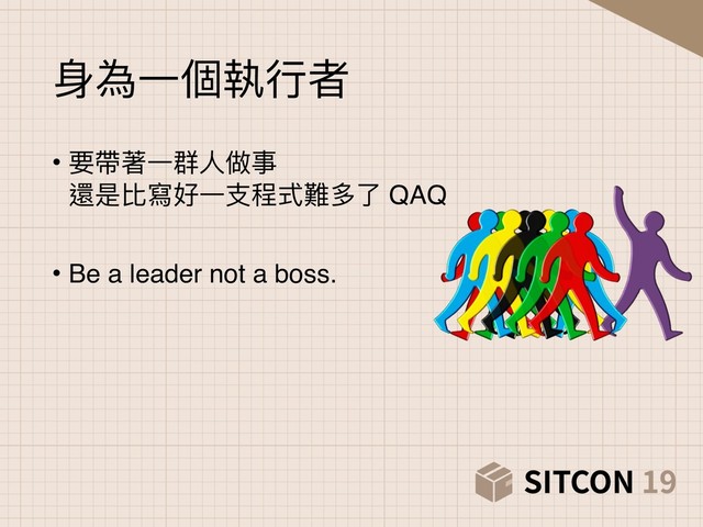 ⾝身為⼀一個執⾏行行者
• 要帶著⼀一群⼈人做事 
還是比寫好⼀一⽀支程式難多了了 QAQ
• Be a leader not a boss. 
