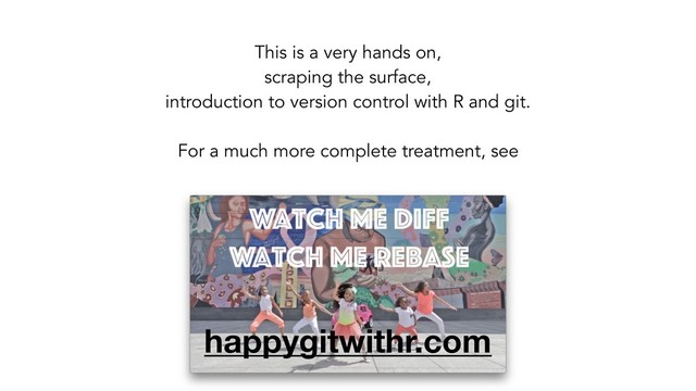 happygitwithr.com
This is a very hands on,
scraping the surface,
introduction to version control with R and git.
For a much more complete treatment, see
