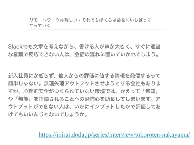 ϦϞʔτϫʔΫ͸೉͍͠ - ͦΕͰ΋΅͘Β͸ࣃΛ͍͘͠͹ͬͯ
΍͍ͬͯ͘
https://mirai.doda.jp/series/interview/tokoroten-nakayama/
4MBDLͰ΋จষΛߟ͑ͳ͕Βɺॻ͚Δਓ͕੠͕େ͖͘ɺ͙͢ʹద౰
ͳݴ༿Ͱ൓ԠͰ͖ͳ͍ਓ͸ɺձ࿩ͷྲྀΕʹஔ͍͍͔ͯΕͯ͠·͏ɻ
৽ೖࣾһʹ͔͗Βͣɺଞਓ͔ΒͷධՁʹ஋͢Δ৘ใΛൃ৴͢Δͬͯ
؆୯͡Όͳ͍ɻແཧ໼ཧΞ΢τϓοτͤ͞Α͏ͱ͢Δձࣾ΋͋Γ·
͕͢ɺ৺ཧత҆શ͕ͭ͘ΒΕ͍ͯͳ͍؀ڥͰ͸ɺ͔͑ͬͯʮແ஌ʯ
΍ʮແೳʯΛࢦఠ͞ΕΔ͜ͱ΁ͷڪා৺Λॿ௕ͯ͠͠·͍·͢ɻΞ
΢τϓοτ͕Ͱ͖ͳ͍ਓ͸ɺ͍͔ʹΠϯϓοτ͔ͨ͠ͰධՁͯ͋͠
͛ͯ΋͍͍Μ͡Όͳ͍Ͱ͠ΐ͏͔ɻ
