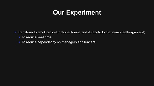 Our Experiment
> Transform to small cross-functional teams and delegate to the teams (self-organized)
• To reduce lead time
• To reduce dependency on managers and leaders
