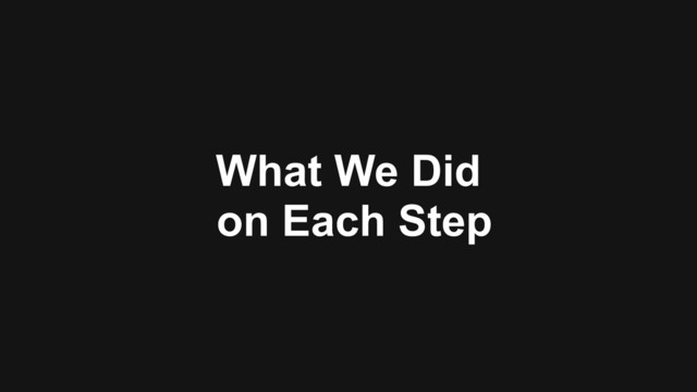 What We Did 
on Each Step
