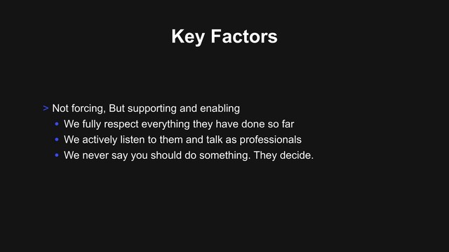 Key Factors
> Not forcing, But supporting and enabling
• We fully respect everything they have done so far
• We actively listen to them and talk as professionals
• We never say you should do something. They decide.
