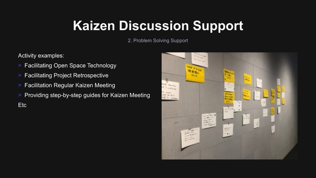 Kaizen Discussion Support
2. Problem Solving Support
Activity examples:
> Facilitating Open Space Technology
> Facilitating Project Retrospective
> Facilitation Regular Kaizen Meeting
> Providing step-by-step guides for Kaizen Meeting
Etc
