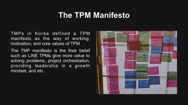 The TPM Manifesto
TMPs in Korea defined a TPM
manifesto as the way of working,
motivation, and core values of TPM
The TMP manifesto is the their belief
such as LINE TPMs give more value to
solving problems, project orchestration,
providing leadership in a growth
mindset, and etc.
