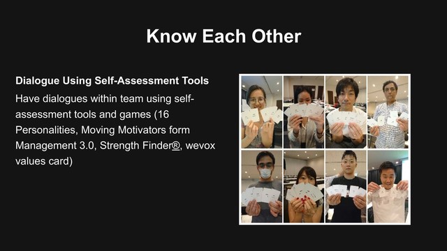 Know Each Other
Have dialogues within team using self-
assessment tools and games (16
Personalities, Moving Motivators form
Management 3.0, Strength Finder®, wevox
values card)
Dialogue Using Self-Assessment Tools
