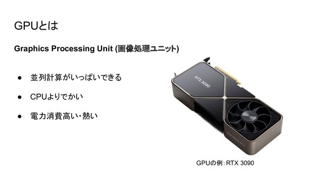 GPUとは
Graphics Processing Unit (画像処理ユニット)
● 並列計算がいっぱいできる
● CPUよりでかい
● 電力消費高い・熱い
GPUの例：RTX 3090

