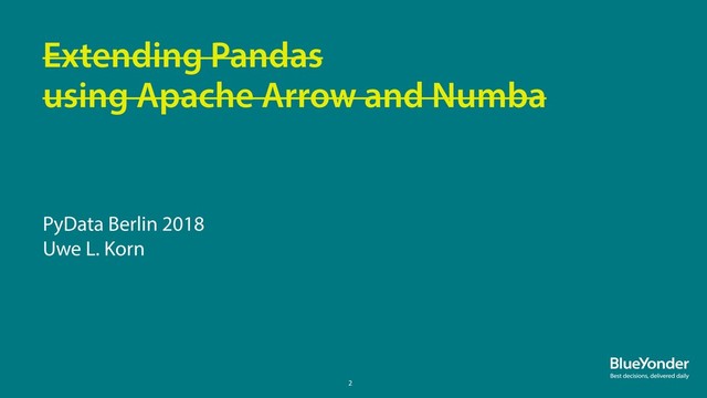 2
PyData Berlin 2018
Uwe L. Korn
Extending Pandas
using Apache Arrow and Numba
