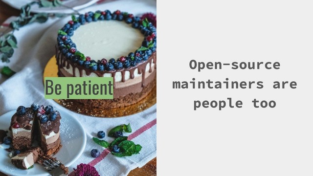 Open-source
maintainers are
people too
Be patient
