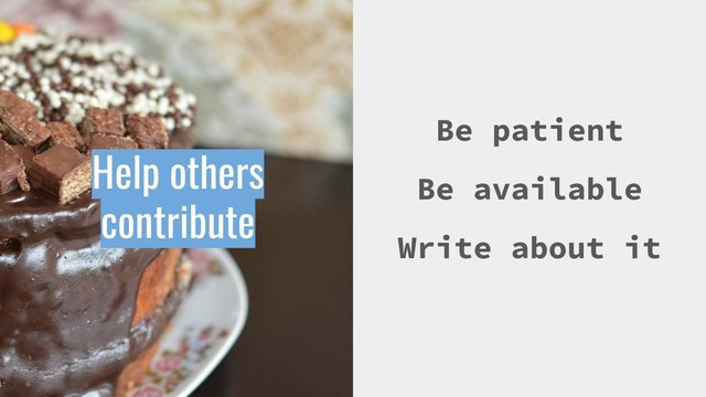 Be patient
Be available
Write about it
Help others
contribute
