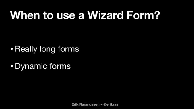 When to use a Wizard Form?
•Really long forms

•Dynamic forms
Erik Rasmussen – @erikras

