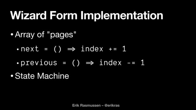 Wizard Form Implementation
•Array of "pages"

•next = ()
=>
index += 1


•previous = ()
=>
index -= 1


•State Machine
Erik Rasmussen – @erikras
