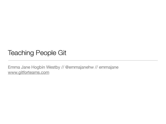 Teaching People Git
Emma Jane Hogbin Westby // @emmajanehw // emmajane

www.gitforteams.com
