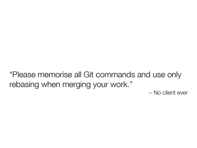“Please memorise all Git commands and use only
rebasing when merging your work.”
~ No client ever

