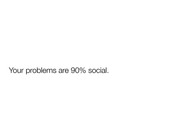 Your problems are 90% social.
