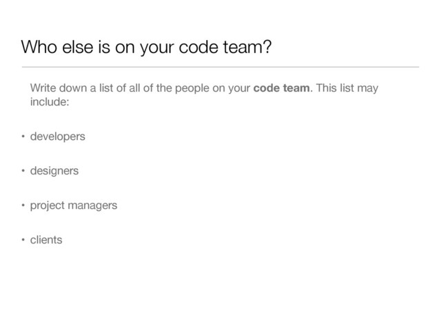 Who else is on your code team?
Write down a list of all of the people on your code team. This list may
include:

• developers

• designers

• project managers

• clients
