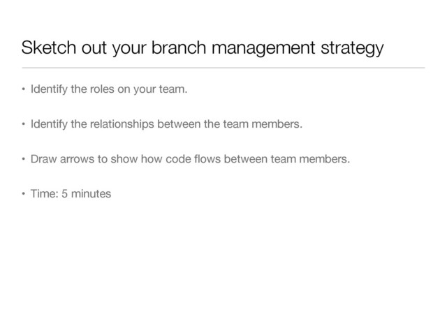 Sketch out your branch management strategy
• Identify the roles on your team.

• Identify the relationships between the team members.

• Draw arrows to show how code ﬂows between team members.

• Time: 5 minutes
