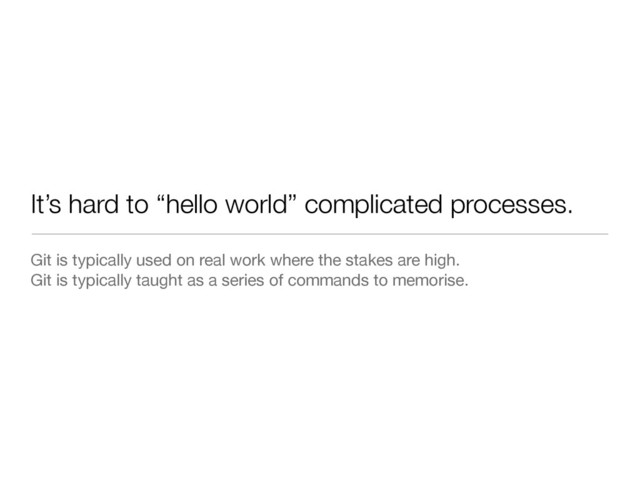It’s hard to “hello world” complicated processes.
Git is typically used on real work where the stakes are high.

Git is typically taught as a series of commands to memorise.
