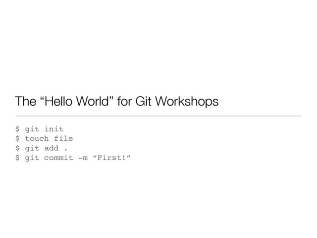 The “Hello World” for Git Workshops
$ git init
$ touch file
$ git add .
$ git commit -m “First!”
