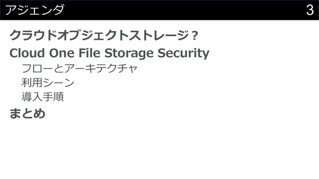 3
アジェンダ
クラウドオブジェクトストレージ︖
Cloud One File Storage Security
フローとアーキテクチャ
利⽤シーン
導⼊⼿順
まとめ
