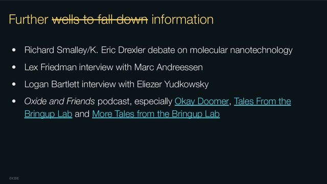 OXIDE
Further wells to fall down information
• Richard Smalley/K. Eric Drexler debate on molecular nanotechnology
• Lex Friedman interview with Marc Andreessen
• Logan Bartlett interview with Eliezer Yudkowsky
• Oxide and Friends podcast, especially Okay Doomer, Tales From the
Bringup Lab and More Tales from the Bringup Lab
