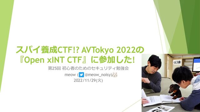 スパイ養成CTF!? AVTokyo 2022の
『Open xINT CTF』に参加した!
第25回 初⼼者のためのセキュリティ勉強会
meow ( @meow_noisy)
2022/11/29(⽕)
