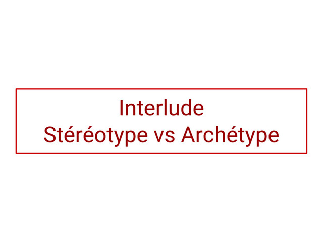 Interlude
Stéréotype vs Archétype
