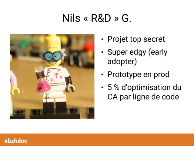 #bzhdoc
Nils « R&D » G.
●
Projet top secret
●
Super edgy (early
adopter)
●
Prototype en prod
●
5 % d'optimisation du
CA par ligne de code
