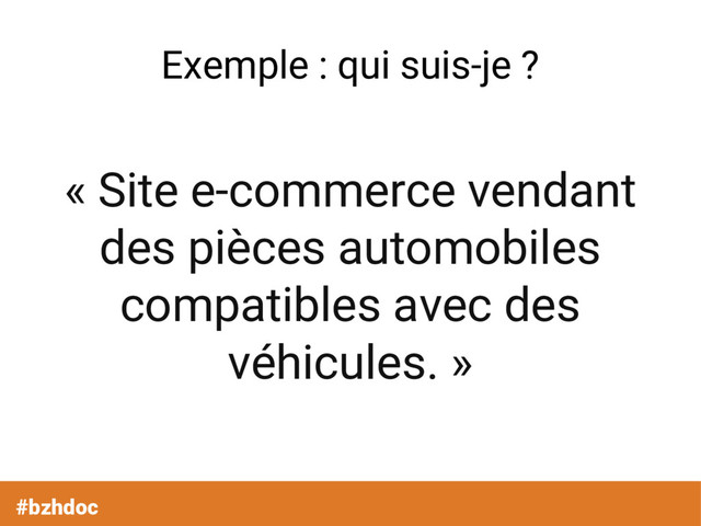 Exemple : qui suis-je ?
« Site e-commerce vendant
des pièces automobiles
compatibles avec des
véhicules. »
#bzhdoc
