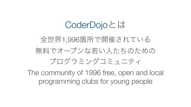 The community of 1996 free, open and local
programming clubs for young people
CoderDojoͱ͸
શੈք1,996ՕॴͰ։࠵͞Ε͍ͯΔ
ແྉͰΦʔϓϯͳए͍ਓͨͪͷͨΊͷ
ϓϩάϥϛϯάίϛϡχςΟ
