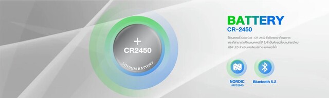 Bluetooth 5.2
ใชแบตเตอรี่ Coin Cell : CR-2450 ซึ่งพิเศษกวาทองตลาด
ตรงที่สามารถเปลี่ยนแบตเตอรี่ได ไมจําเปนตองเปลี่ยนอุปกรณใหม
มีไฟ LED สําหรับแจงเตือนสถานะแบตเตอรี่ตํ่า
CR-2450
NORDIC
nRF52840
