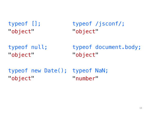 typeof [];!
"object"!
!
typeof null;!
"object"!
!
typeof new Date();!
"object"!
typeof /jsconf/;!
"object"!
!
typeof document.body;!
"object"!
!
typeof NaN;!
"number"!
!
13	  
