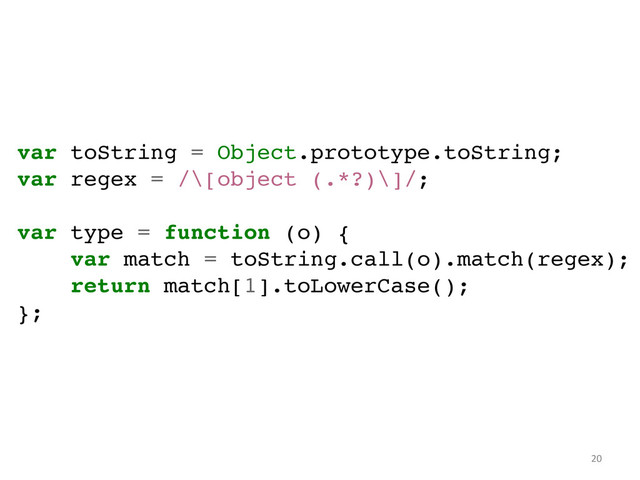 var toString = Object.prototype.toString;!
var regex = /\[object (.*?)\]/;!
!
var type = function (o) {!
var match = toString.call(o).match(regex);!
return match[1].toLowerCase();!
};!
20	  
