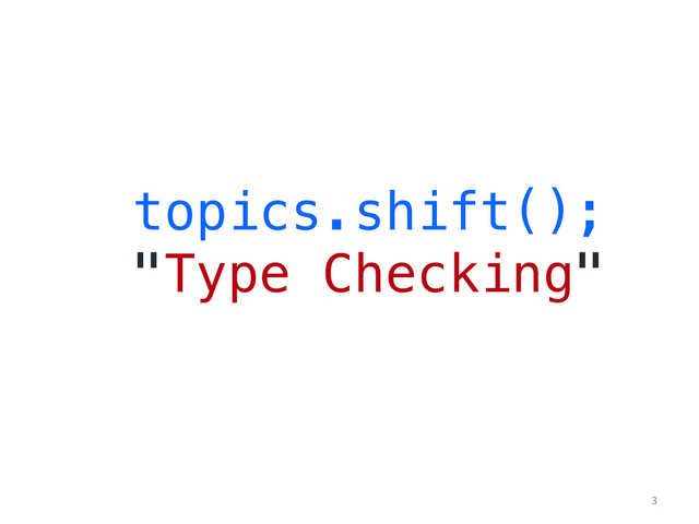 topics.shift();!
"Type Checking"!
	  
3	  
