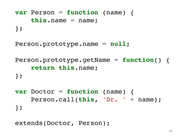 var Person = function (name) {!
this.name = name;!
};!
!
Person.prototype.name = null;!
!
Person.prototype.getName = function() {!
return this.name;!
};!
!
var Doctor = function (name) {!
Person.call(this, 'Dr. ' + name);!
};!
!
extends(Doctor, Person);	  
38	  
