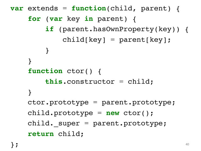 var extends = function(child, parent) {!
for (var key in parent) {!
if (parent.hasOwnProperty(key)) {!
child[key] = parent[key];!
}!
}!
function ctor() { !
this.constructor = child; !
}!
ctor.prototype = parent.prototype;!
child.prototype = new ctor();!
child._super = parent.prototype;!
return child;!
};	   40	  

