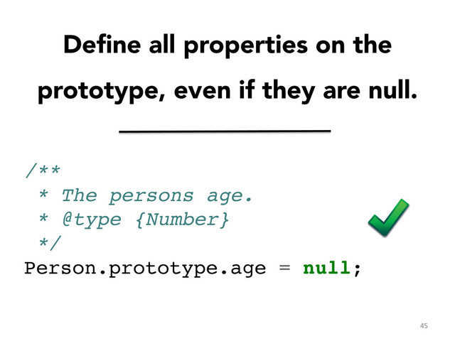 Deﬁne all properties on the
prototype, even if they are null.

/**!
* The persons age.!
* @type {Number}!
*/!
Person.prototype.age = null;	  
45	  
