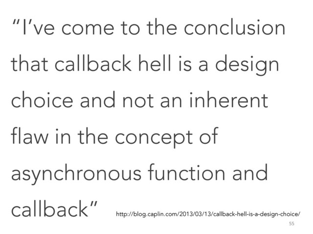 “I’ve come to the conclusion
that callback hell is a design
choice and not an inherent
flaw in the concept of
asynchronous function and
callback”  http://blog.caplin.com/2013/03/13/callback-hell-is-a-design-choice/
55	  
