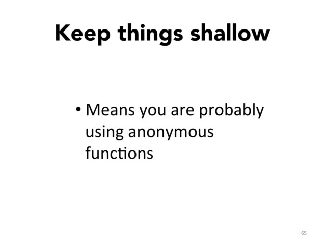 Keep things shallow

65	  
• Means	  you	  are	  probably	  
using	  anonymous	  
funcGons	  
