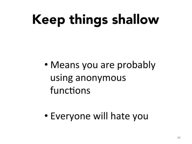 Keep things shallow

66	  
• Means	  you	  are	  probably	  
using	  anonymous	  
funcGons	  
• Everyone	  will	  hate	  you	  
