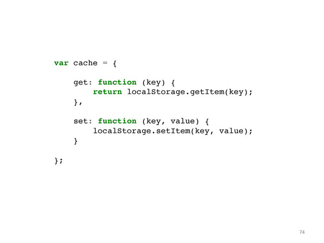 var cache = {!
!
get: function (key) {!
return localStorage.getItem(key);!
},!
!
set: function (key, value) {!
localStorage.setItem(key, value);!
}!
!
};	  
74	  
