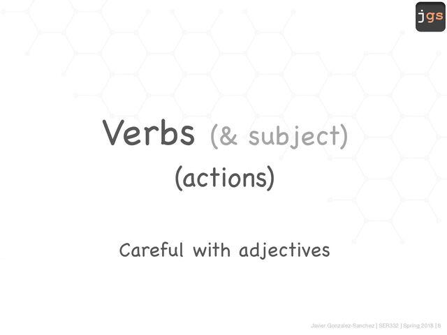 jgs
Javier Gonzalez-Sanchez | SER332 | Spring 2018 | 8
Verbs (& subject)
(actions)
Careful with adjectives

