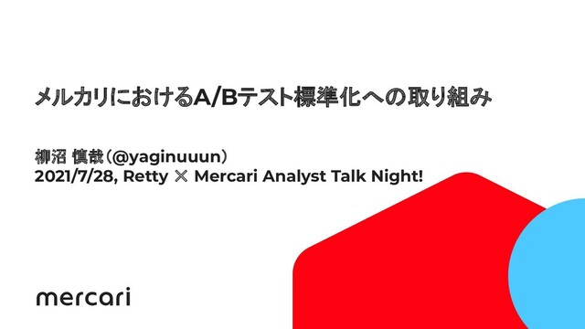 1
Conﬁdential
メルカリにおけるA/Bテスト標準化への取り組み
柳沼 慎哉（@yaginuuun）
2021/7/28, Retty ✕ Mercari Analyst Talk Night!
