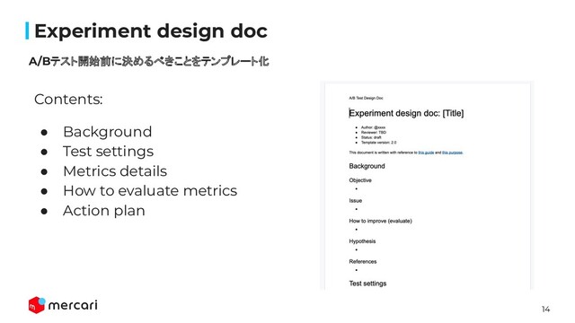 14
Conﬁdential
Contents:
● Background
● Test settings
● Metrics details
● How to evaluate metrics
● Action plan 
Experiment design doc
A/Bテスト開始前に決めるべきことをテンプレート化
