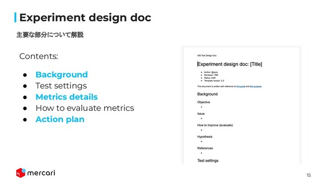 15
Conﬁdential
Contents:
● Background
● Test settings
● Metrics details
● How to evaluate metrics
● Action plan 
Experiment design doc
主要な部分について解説
