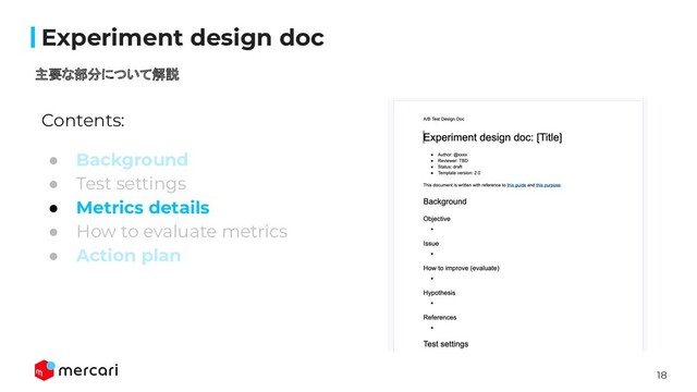 18
Conﬁdential
Contents:
● Background
● Test settings
● Metrics details
● How to evaluate metrics
● Action plan 
Experiment design doc
主要な部分について解説

