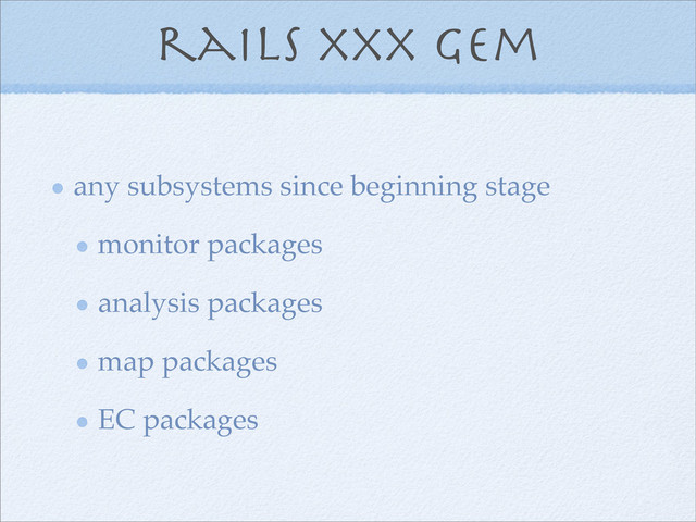 rails xxx gem
any subsystems since beginning stage
monitor packages
analysis packages
map packages
EC packages
