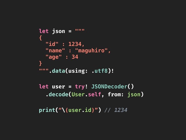 let json = """
{
"id" : 1234,
"name" : "maguhiro",
"age" : 34
}
""".data(using: .utf8)!
let user = try! JSONDecoder()
.decode(User.self, from: json)
print(“\(user.id)”) // 1234
