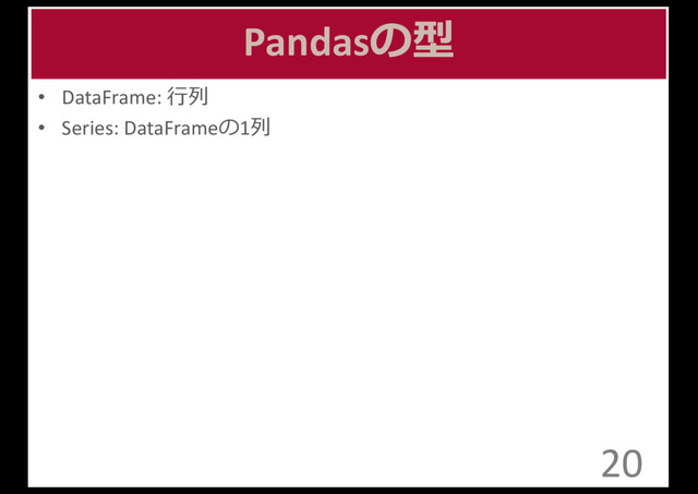 Pandasの型
• DataFrame:	  ⾏行行列列
• Series:	  DataFrameの1列列
20
