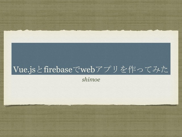 Vue.jsとfirebaseでwebアプリを作ってみた
shimoe
